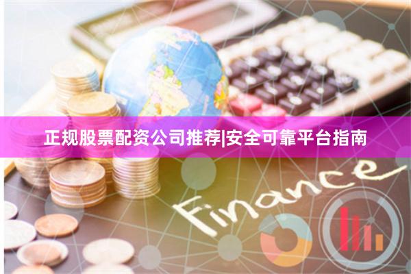 正规股票配资公司推荐|安全可靠平台指南