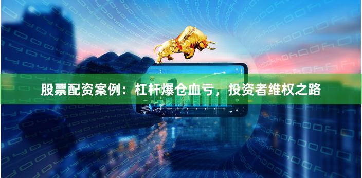 股票配资案例：杠杆爆仓血亏，投资者维权之路