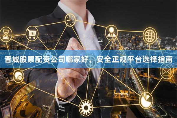 晋城股票配资公司哪家好，安全正规平台选择指南