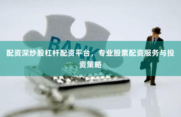 配资深炒股杠杆配资平台，专业股票配资服务与投资策略