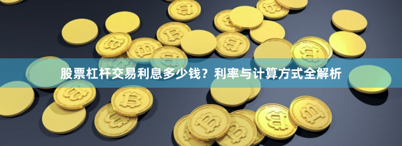 股票杠杆交易利息多少钱?利率与计算方式全解析