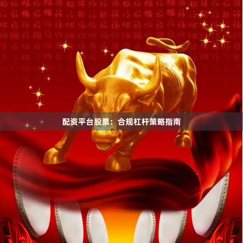 配资平台股票：合规杠杆策略指南
