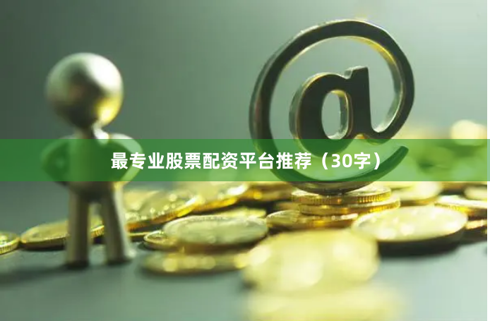 最专业股票配资平台推荐（30字）