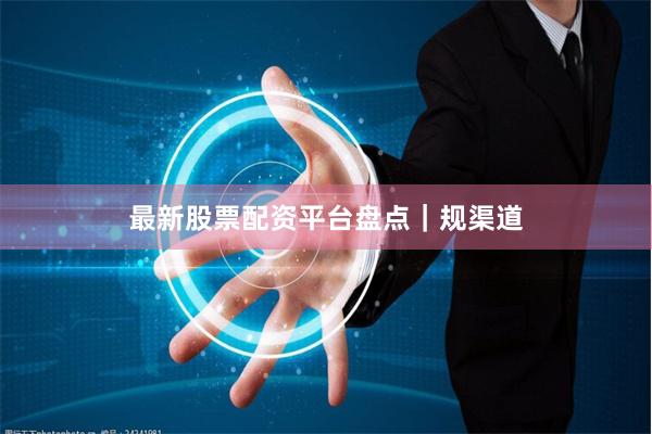 最新股票配资平台盘点｜规渠道