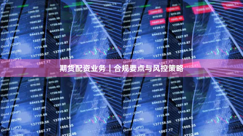 期货配资业务｜合规要点与风控策略