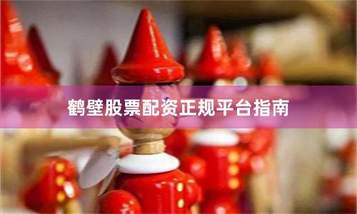 鹤壁股票配资正规平台指南