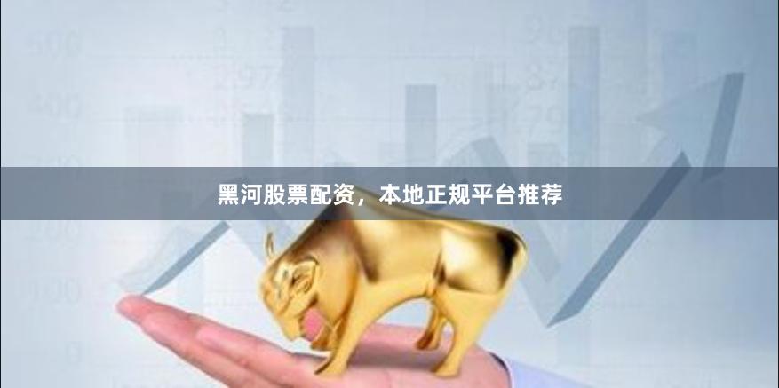 黑河股票配资，本地正规平台推荐
