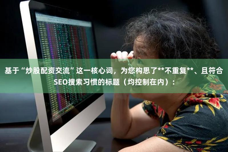 基于“炒股配资交流”这一核心词，为您构思了**不重复**、且符合SEO搜索习惯的标题（均控制在内）：