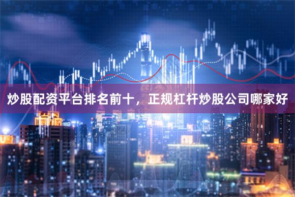 炒股配资平台排名前十，正规杠杆炒股公司哪家好