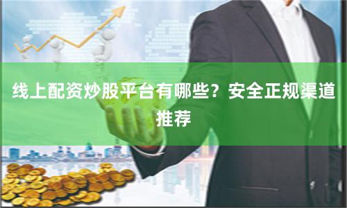 线上配资炒股平台有哪些？安全正规渠道推荐