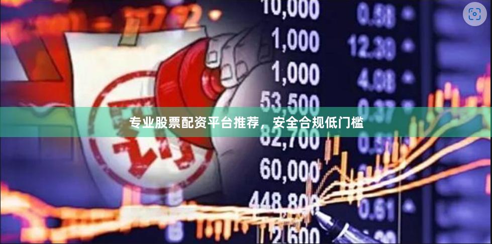 专业股票配资平台推荐，安全合规低门槛