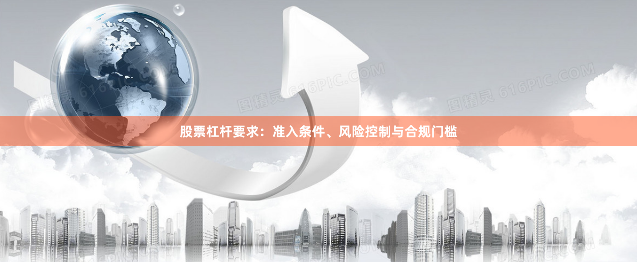 股票杠杆要求：准入条件、风险控制与合规门槛