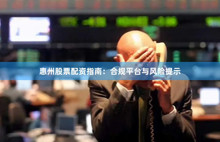 惠州股票配资指南：合规平台与风险提示