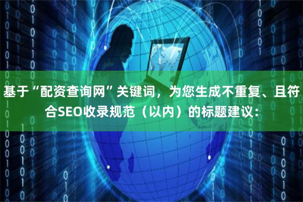 基于“配资查询网”关键词，为您生成不重复、且符合SEO收录规范（以内）的标题建议：