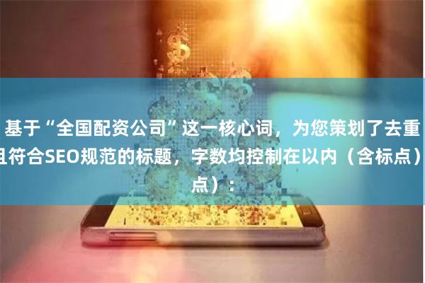 基于“全国配资公司”这一核心词，为您策划了去重且符合SEO规范的标题，字数均控制在以内（含标点）：