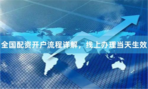 全国配资开户流程详解，线上办理当天生效