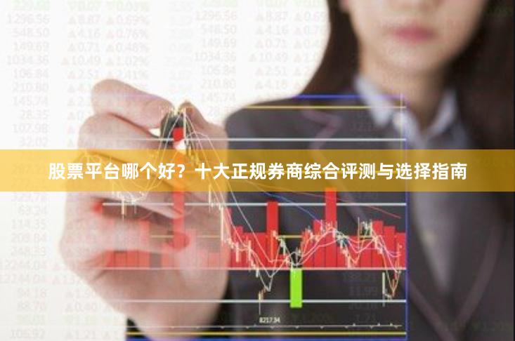 股票平台哪个好？十大正规券商综合评测与选择指南