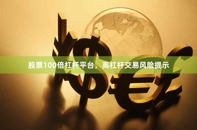 股票100倍杠杆平台,高杠杆交易风险提示